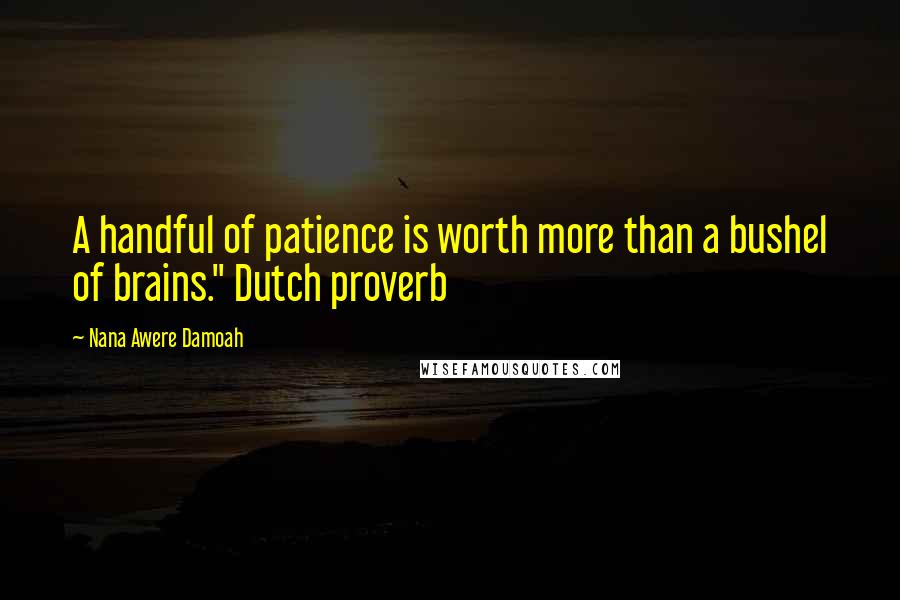 Nana Awere Damoah Quotes: A handful of patience is worth more than a bushel of brains." Dutch proverb