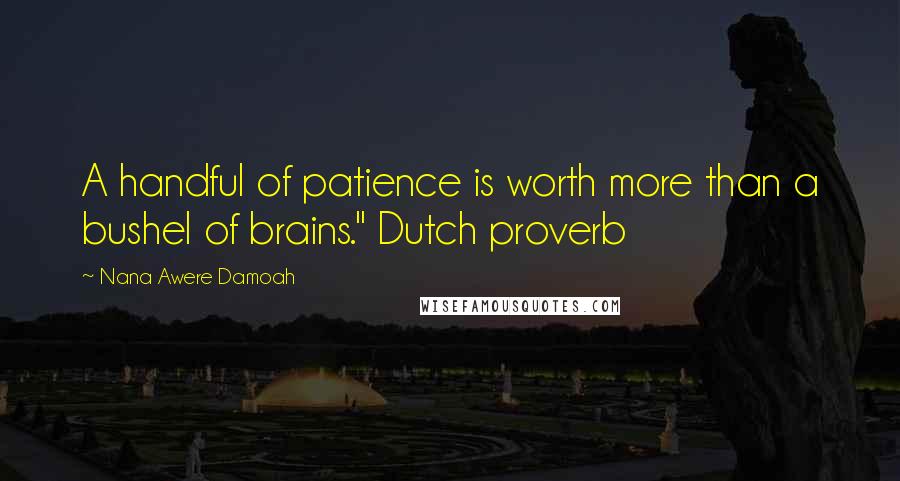 Nana Awere Damoah Quotes: A handful of patience is worth more than a bushel of brains." Dutch proverb