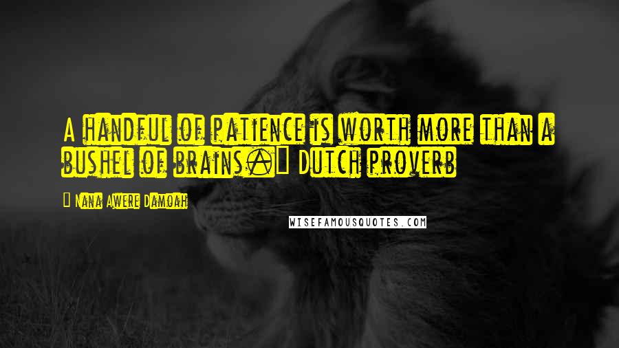 Nana Awere Damoah Quotes: A handful of patience is worth more than a bushel of brains." Dutch proverb