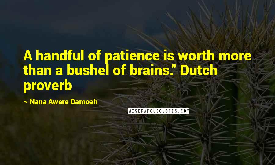 Nana Awere Damoah Quotes: A handful of patience is worth more than a bushel of brains." Dutch proverb