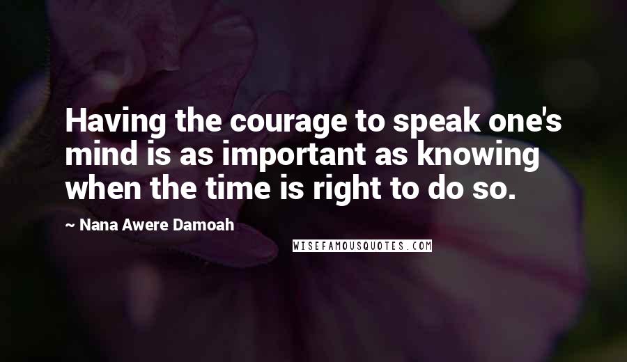 Nana Awere Damoah Quotes: Having the courage to speak one's mind is as important as knowing when the time is right to do so.