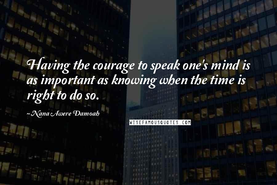 Nana Awere Damoah Quotes: Having the courage to speak one's mind is as important as knowing when the time is right to do so.