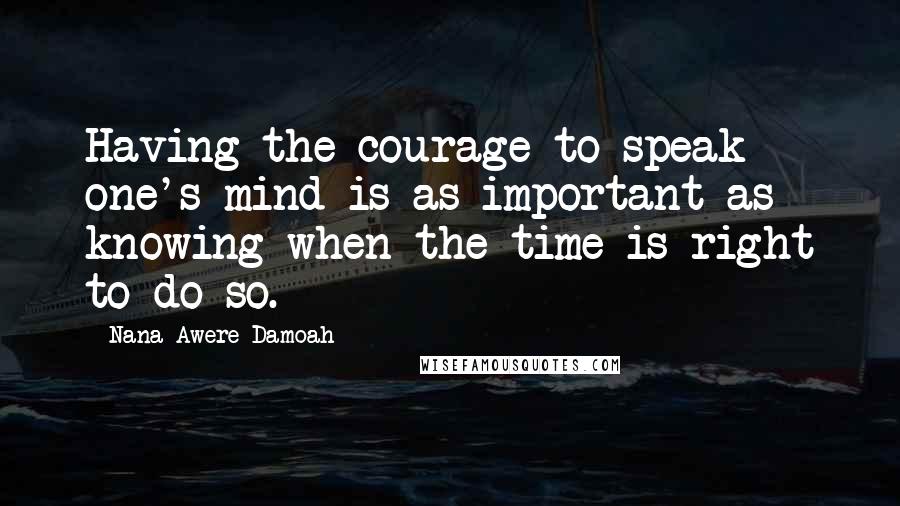 Nana Awere Damoah Quotes: Having the courage to speak one's mind is as important as knowing when the time is right to do so.