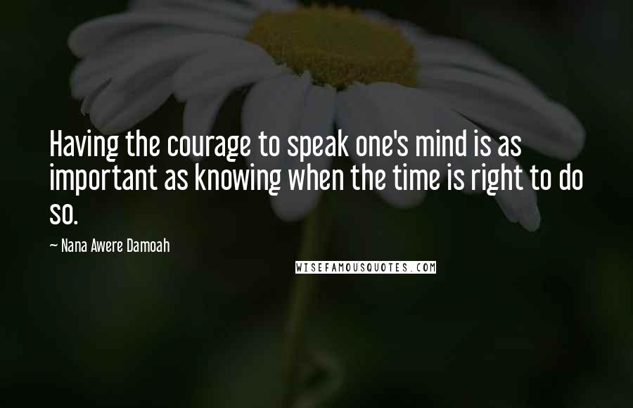 Nana Awere Damoah Quotes: Having the courage to speak one's mind is as important as knowing when the time is right to do so.