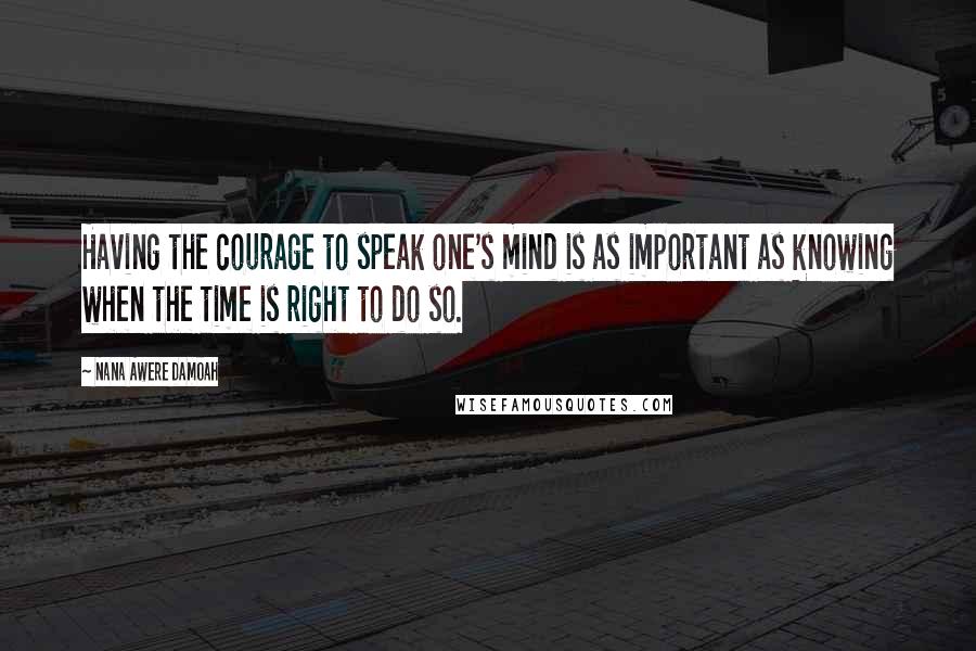 Nana Awere Damoah Quotes: Having the courage to speak one's mind is as important as knowing when the time is right to do so.