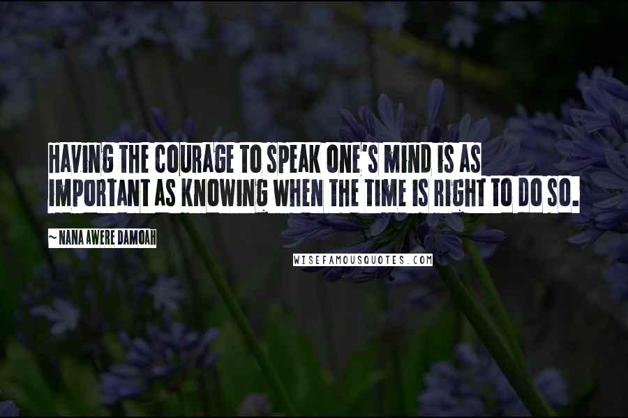 Nana Awere Damoah Quotes: Having the courage to speak one's mind is as important as knowing when the time is right to do so.