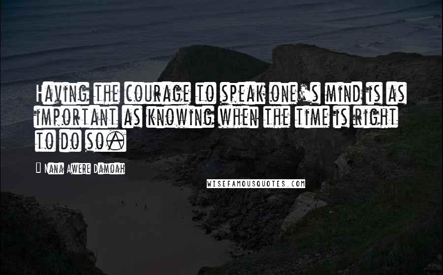 Nana Awere Damoah Quotes: Having the courage to speak one's mind is as important as knowing when the time is right to do so.