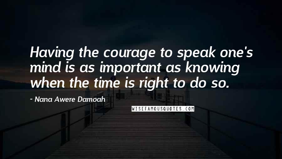 Nana Awere Damoah Quotes: Having the courage to speak one's mind is as important as knowing when the time is right to do so.