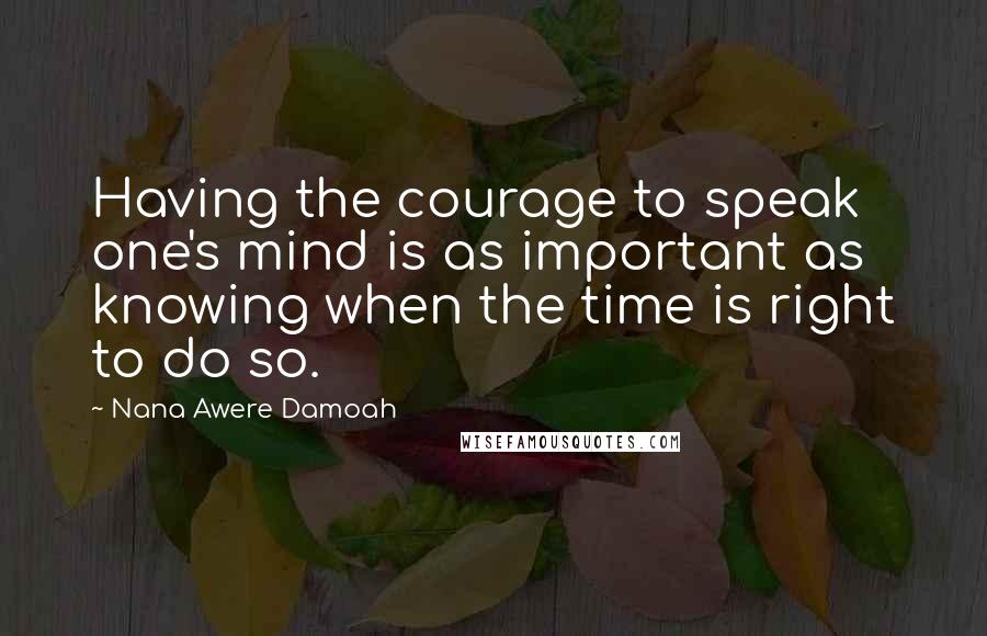 Nana Awere Damoah Quotes: Having the courage to speak one's mind is as important as knowing when the time is right to do so.