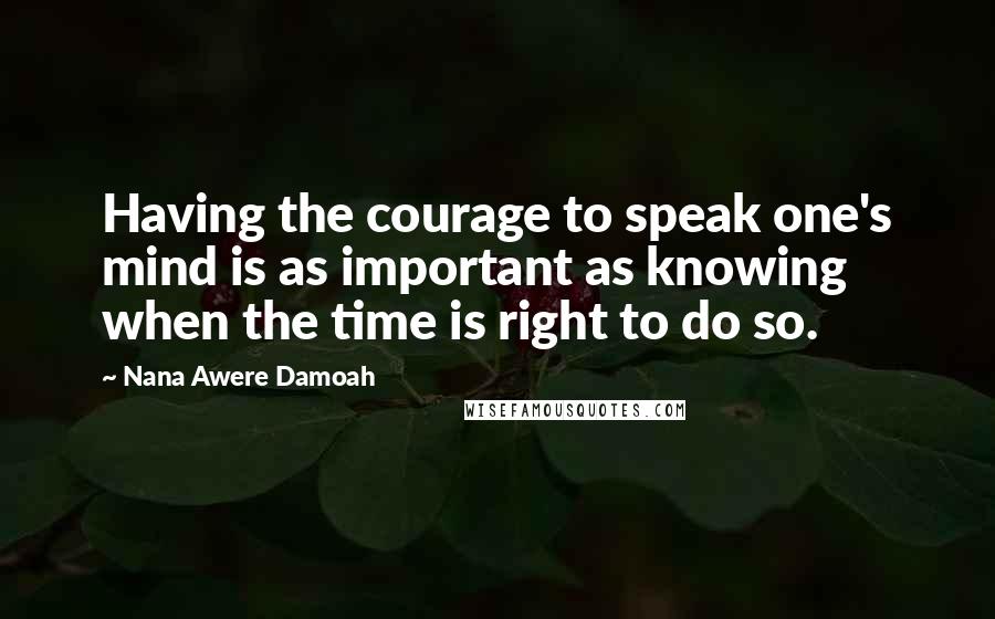 Nana Awere Damoah Quotes: Having the courage to speak one's mind is as important as knowing when the time is right to do so.