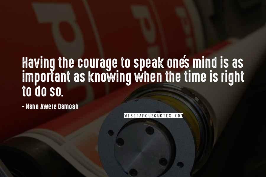 Nana Awere Damoah Quotes: Having the courage to speak one's mind is as important as knowing when the time is right to do so.