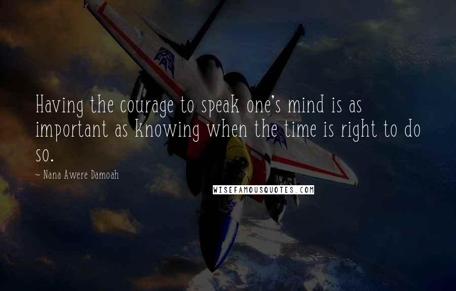 Nana Awere Damoah Quotes: Having the courage to speak one's mind is as important as knowing when the time is right to do so.