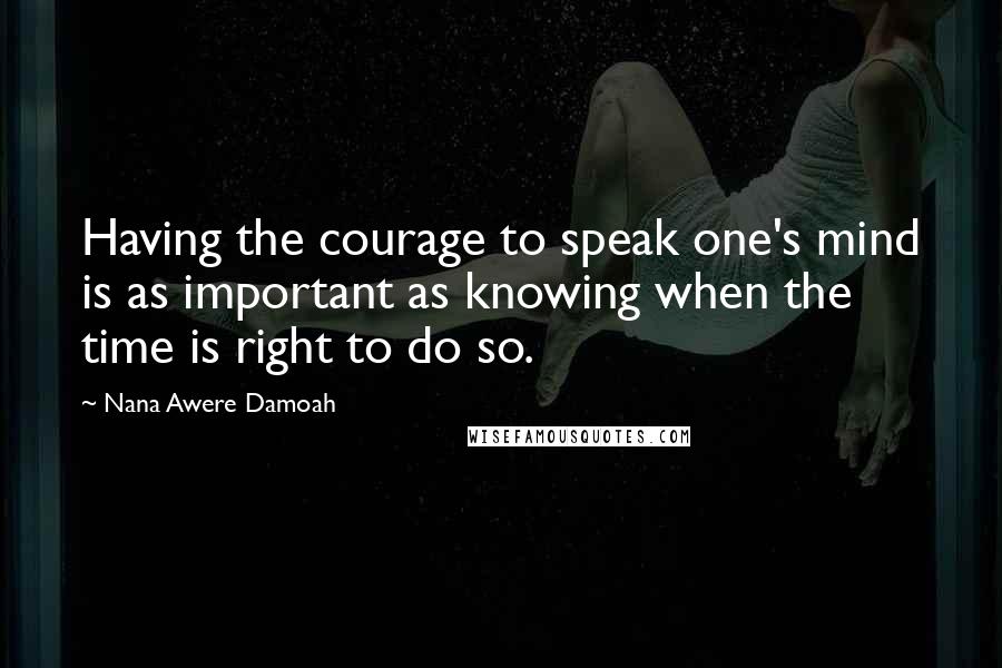 Nana Awere Damoah Quotes: Having the courage to speak one's mind is as important as knowing when the time is right to do so.