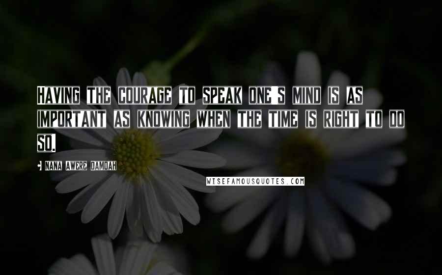 Nana Awere Damoah Quotes: Having the courage to speak one's mind is as important as knowing when the time is right to do so.