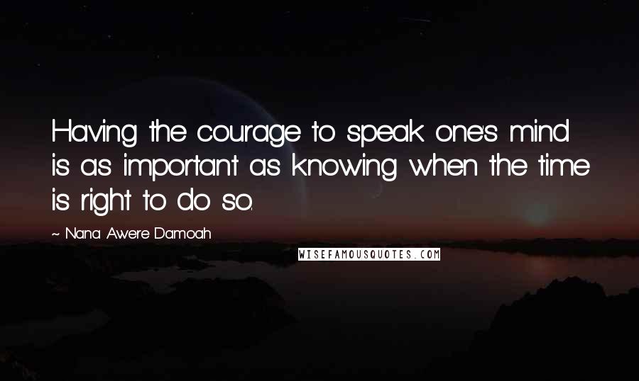 Nana Awere Damoah Quotes: Having the courage to speak one's mind is as important as knowing when the time is right to do so.