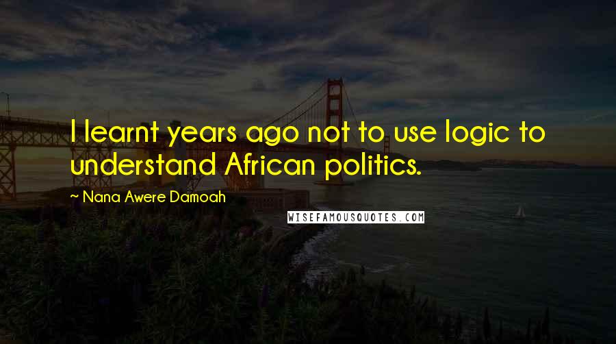 Nana Awere Damoah Quotes: I learnt years ago not to use logic to understand African politics.