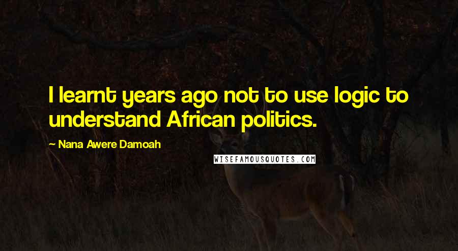 Nana Awere Damoah Quotes: I learnt years ago not to use logic to understand African politics.