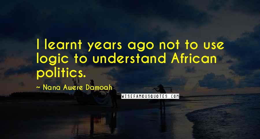 Nana Awere Damoah Quotes: I learnt years ago not to use logic to understand African politics.