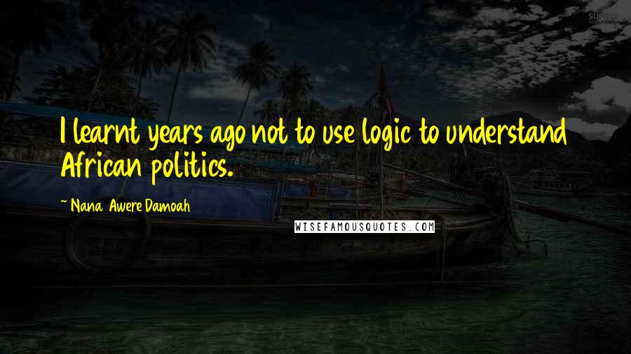 Nana Awere Damoah Quotes: I learnt years ago not to use logic to understand African politics.