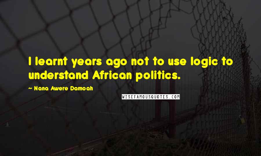 Nana Awere Damoah Quotes: I learnt years ago not to use logic to understand African politics.