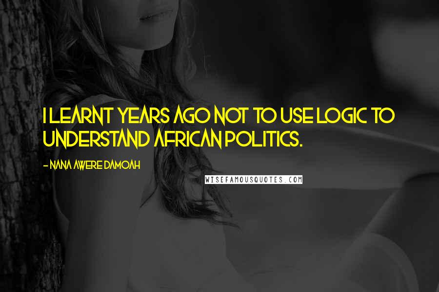 Nana Awere Damoah Quotes: I learnt years ago not to use logic to understand African politics.