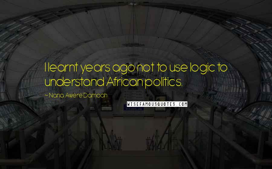 Nana Awere Damoah Quotes: I learnt years ago not to use logic to understand African politics.