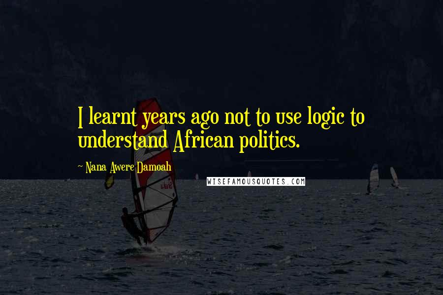 Nana Awere Damoah Quotes: I learnt years ago not to use logic to understand African politics.