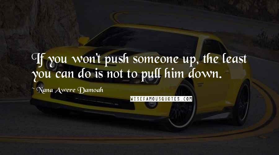 Nana Awere Damoah Quotes: If you won't push someone up, the least you can do is not to pull him down.