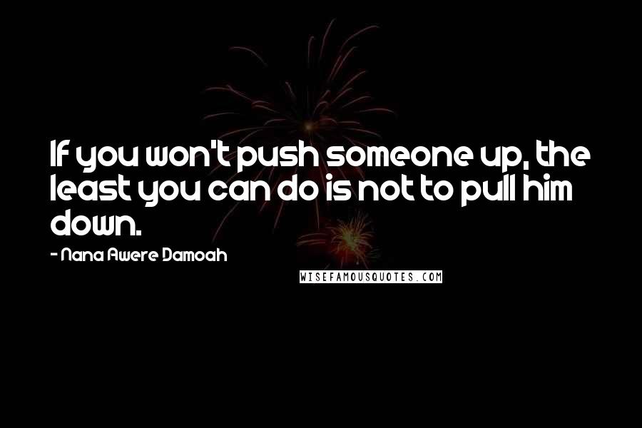 Nana Awere Damoah Quotes: If you won't push someone up, the least you can do is not to pull him down.