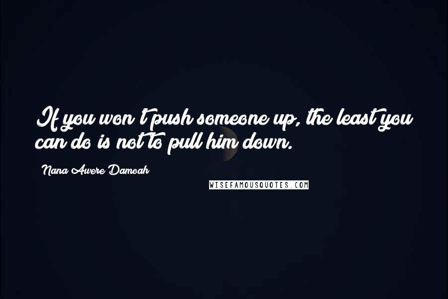 Nana Awere Damoah Quotes: If you won't push someone up, the least you can do is not to pull him down.
