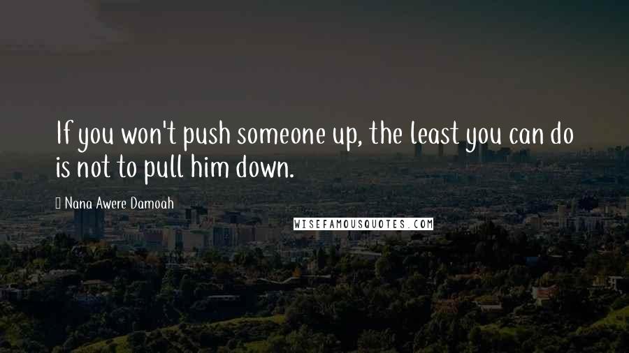 Nana Awere Damoah Quotes: If you won't push someone up, the least you can do is not to pull him down.