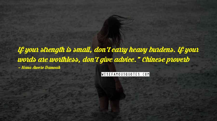 Nana Awere Damoah Quotes: If your strength is small, don't carry heavy burdens. If your words are worthless, don't give advice." Chinese proverb