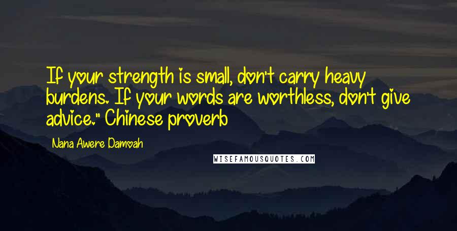 Nana Awere Damoah Quotes: If your strength is small, don't carry heavy burdens. If your words are worthless, don't give advice." Chinese proverb