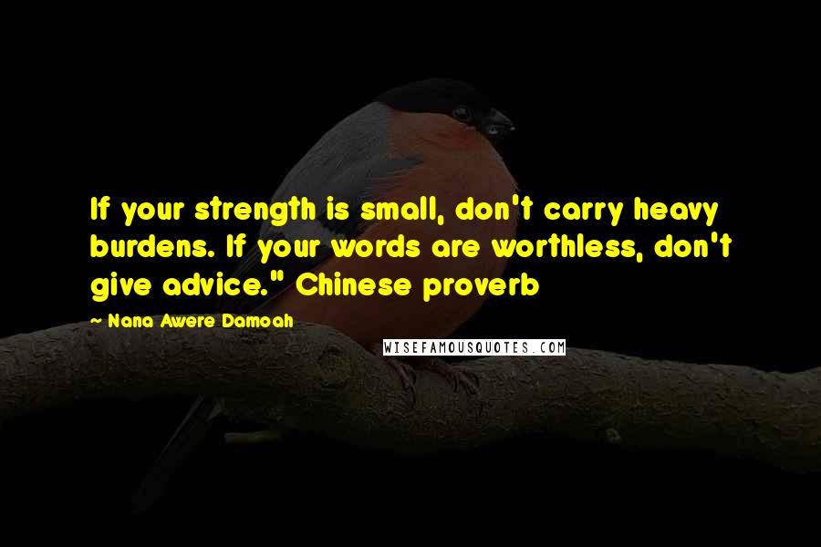 Nana Awere Damoah Quotes: If your strength is small, don't carry heavy burdens. If your words are worthless, don't give advice." Chinese proverb