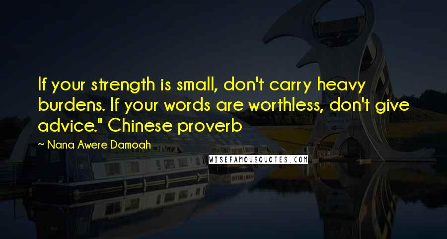 Nana Awere Damoah Quotes: If your strength is small, don't carry heavy burdens. If your words are worthless, don't give advice." Chinese proverb