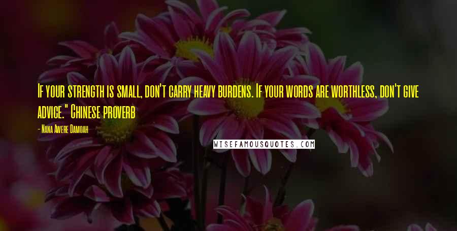 Nana Awere Damoah Quotes: If your strength is small, don't carry heavy burdens. If your words are worthless, don't give advice." Chinese proverb