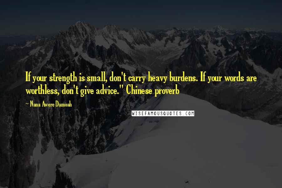 Nana Awere Damoah Quotes: If your strength is small, don't carry heavy burdens. If your words are worthless, don't give advice." Chinese proverb