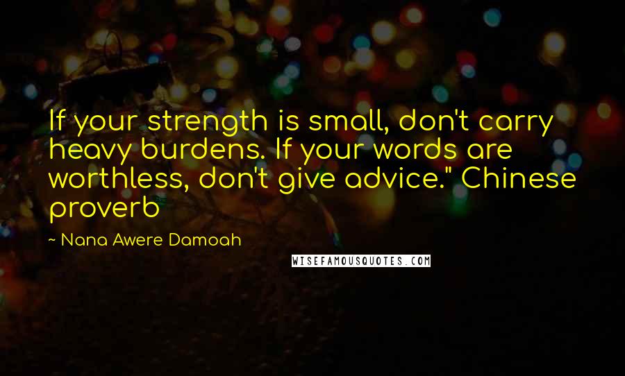 Nana Awere Damoah Quotes: If your strength is small, don't carry heavy burdens. If your words are worthless, don't give advice." Chinese proverb