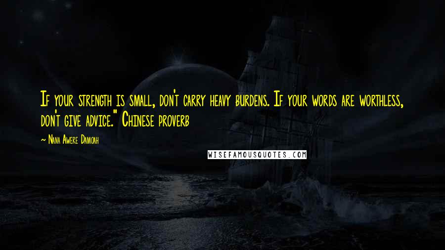 Nana Awere Damoah Quotes: If your strength is small, don't carry heavy burdens. If your words are worthless, don't give advice." Chinese proverb