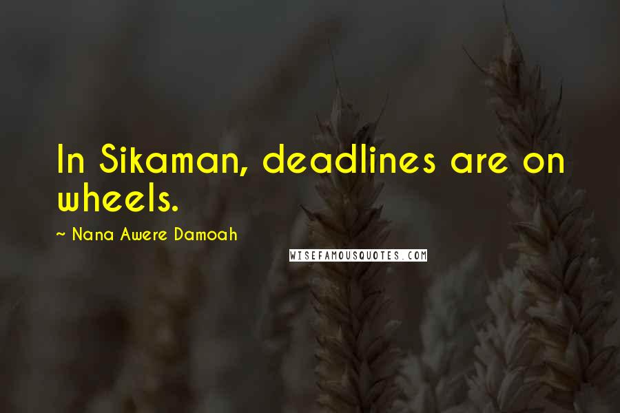 Nana Awere Damoah Quotes: In Sikaman, deadlines are on wheels.