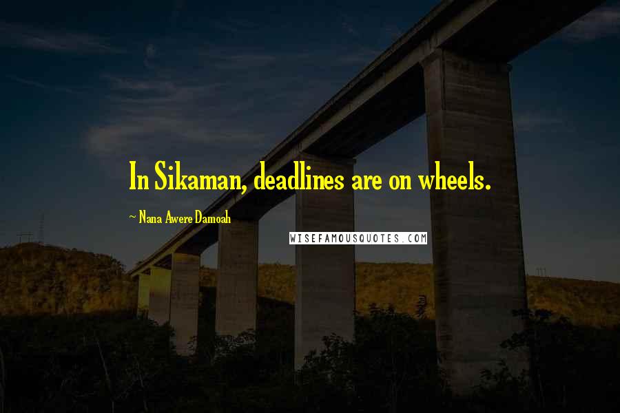 Nana Awere Damoah Quotes: In Sikaman, deadlines are on wheels.