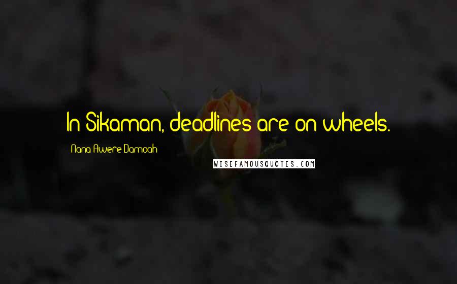 Nana Awere Damoah Quotes: In Sikaman, deadlines are on wheels.