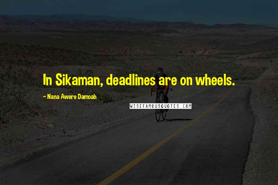 Nana Awere Damoah Quotes: In Sikaman, deadlines are on wheels.