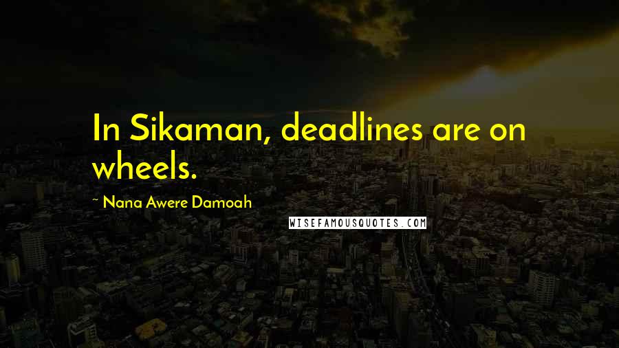 Nana Awere Damoah Quotes: In Sikaman, deadlines are on wheels.