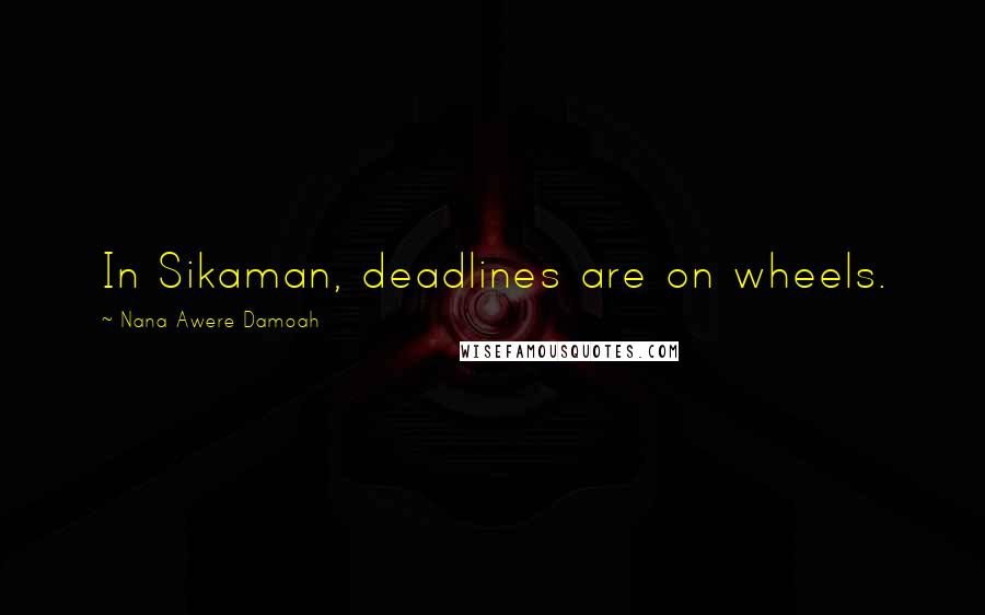 Nana Awere Damoah Quotes: In Sikaman, deadlines are on wheels.