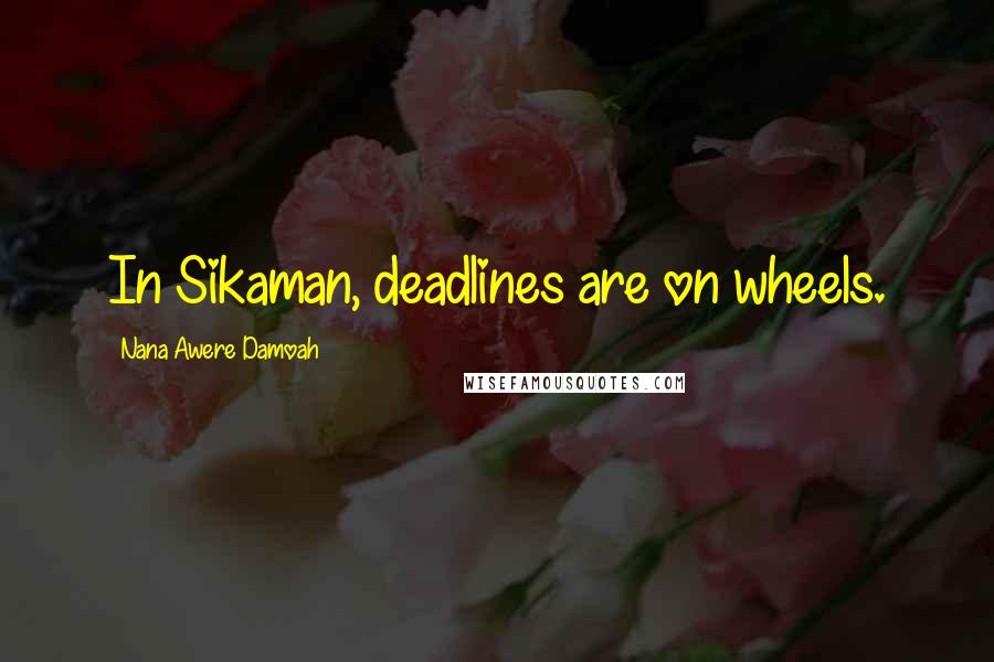 Nana Awere Damoah Quotes: In Sikaman, deadlines are on wheels.