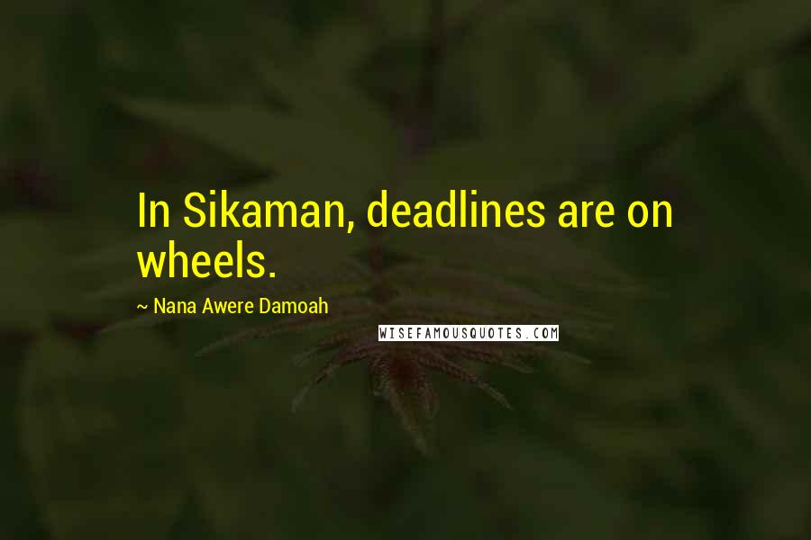 Nana Awere Damoah Quotes: In Sikaman, deadlines are on wheels.