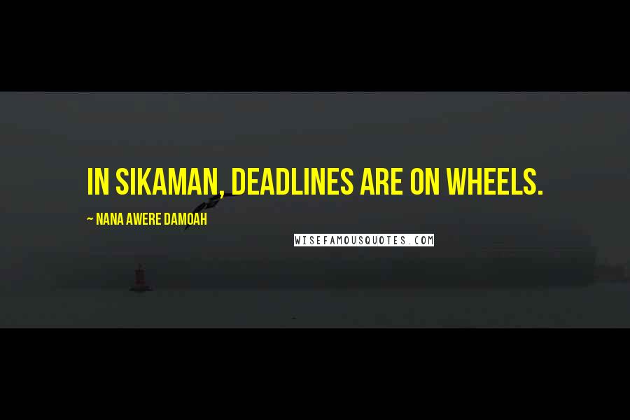 Nana Awere Damoah Quotes: In Sikaman, deadlines are on wheels.