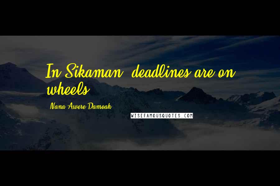 Nana Awere Damoah Quotes: In Sikaman, deadlines are on wheels.