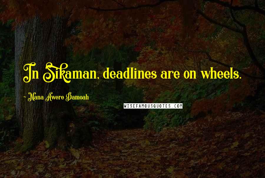 Nana Awere Damoah Quotes: In Sikaman, deadlines are on wheels.